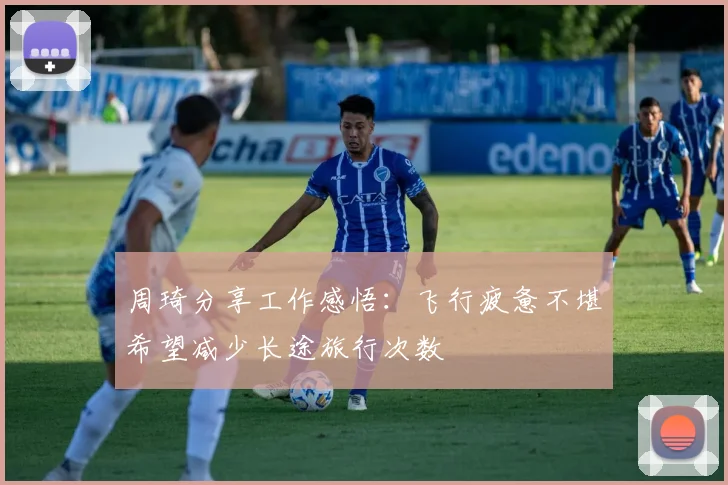 周琦分享工作感悟：飞行疲惫不堪希望减少长途旅行次数