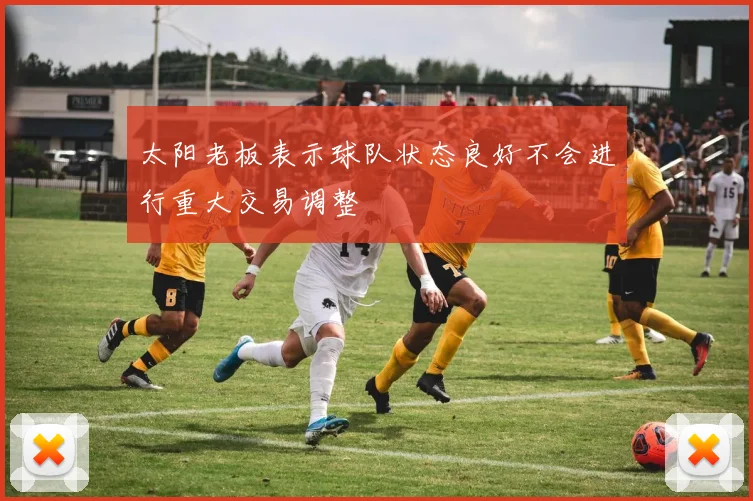 太阳老板表示球队状态良好不会进行重大交易调整