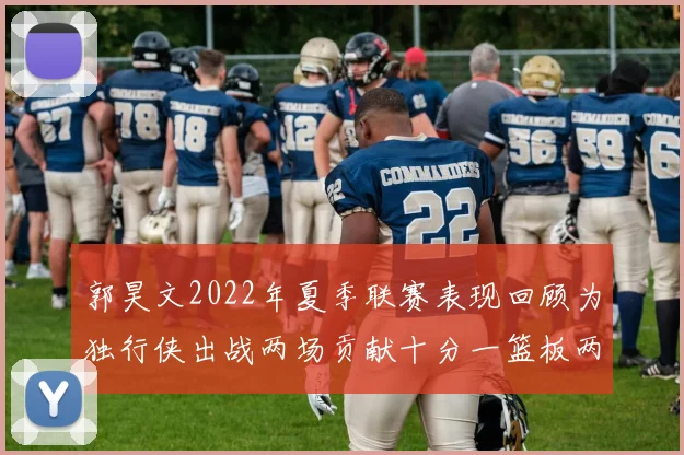 郭昊文2022年夏季联赛表现回顾为独行侠出战两场贡献十分一篮板两助攻