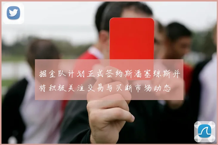 掘金队计划正式签约斯潘塞琼斯并将积极关注交易与买断市场动态