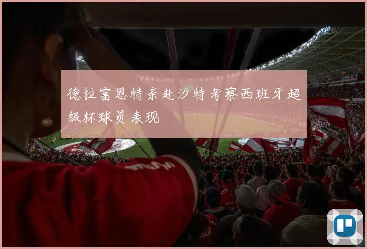 德拉富恩特亲赴沙特考察西班牙超级杯球员表现