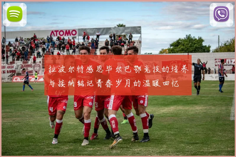 拉波尔特感恩毕尔巴鄂竞技的培养与接纳铭记青春岁月的温暖回忆