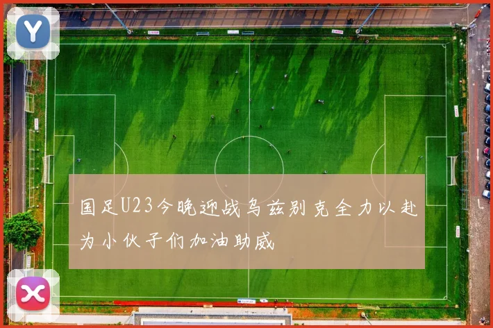 国足U23今晚迎战乌兹别克全力以赴为小伙子们加油助威