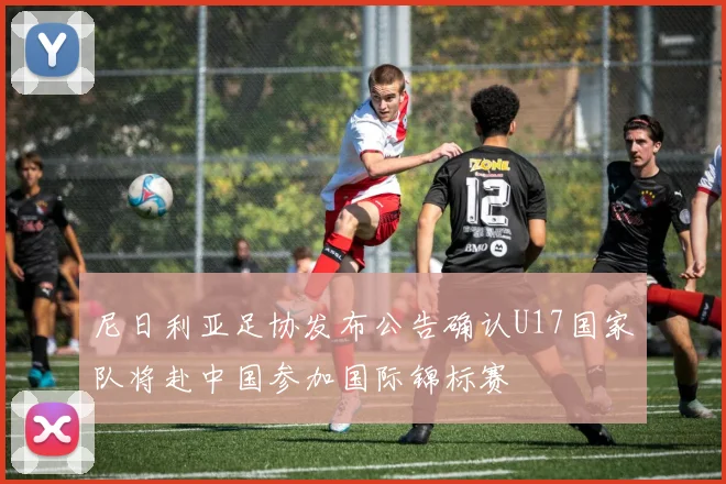尼日利亚足协发布公告确认U17国家队将赴中国参加国际锦标赛