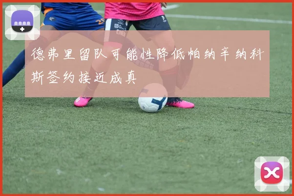 德弗里留队可能性降低帕纳辛纳科斯签约接近成真