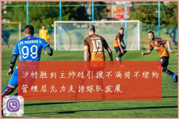 沙特胜利主帅对引援不满将不续约管理层无力支持球队发展