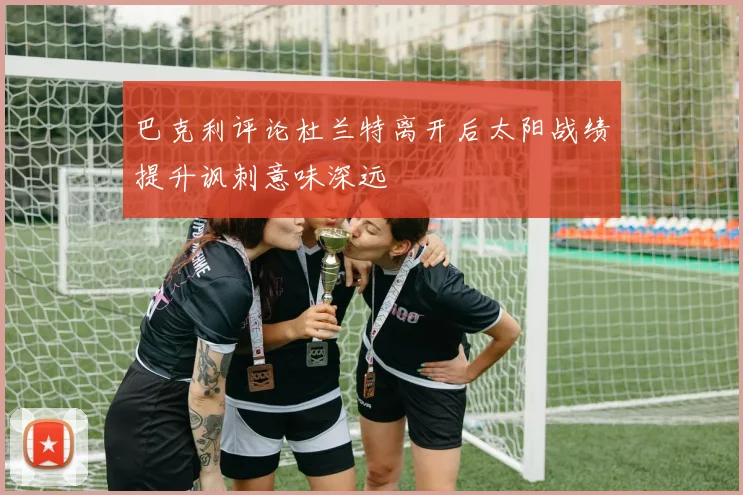 巴克利评论杜兰特离开后太阳战绩提升讽刺意味深远