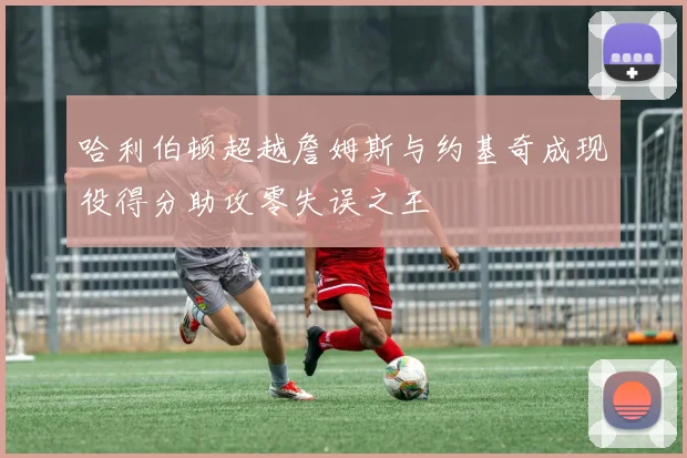哈利伯顿超越詹姆斯与约基奇成现役得分助攻零失误之王