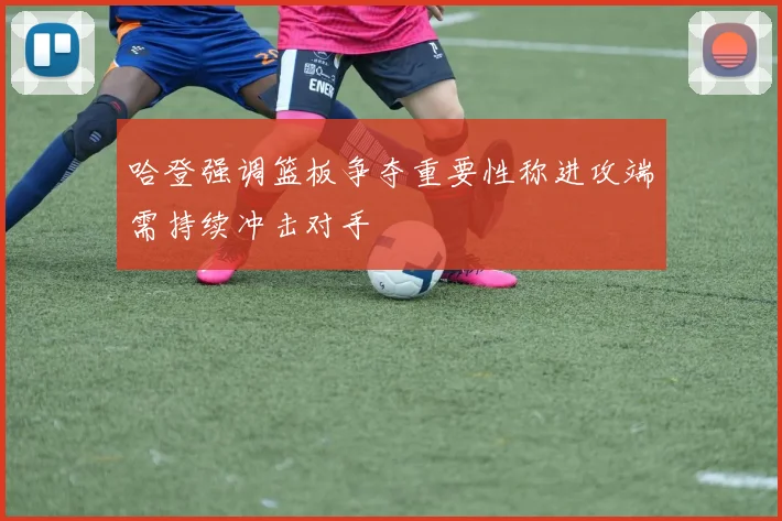 哈登强调篮板争夺重要性称进攻端需持续冲击对手