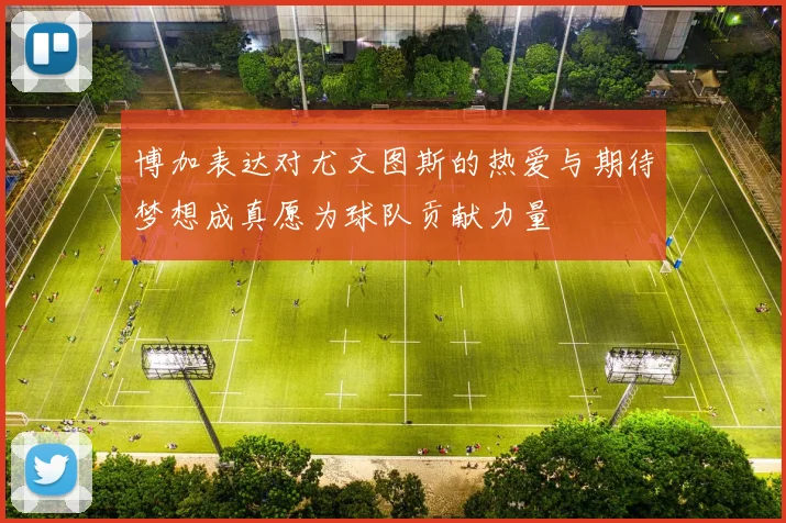 博加表达对尤文图斯的热爱与期待梦想成真愿为球队贡献力量