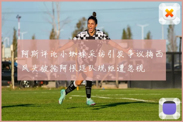 阿斯评论小蜘蛛采访引发争议梅西风头被抢阿根廷队规矩遭忽视