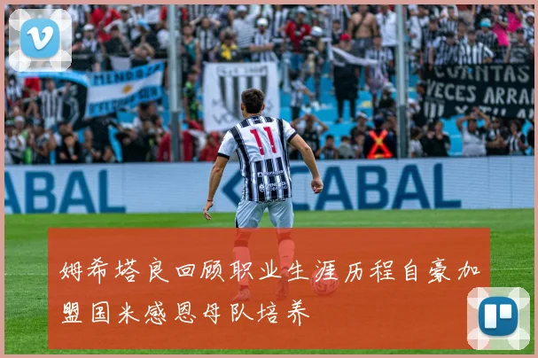 姆希塔良回顾职业生涯历程自豪加盟国米感恩母队培养