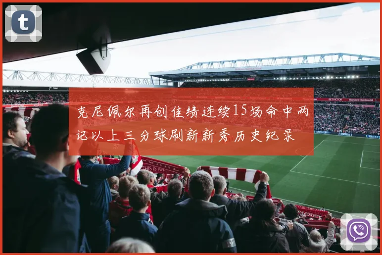 克尼佩尔再创佳绩连续15场命中两记以上三分球刷新新秀历史纪录