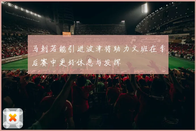 马刺若能引进波津将助力文班在季后赛中更好休息与发挥