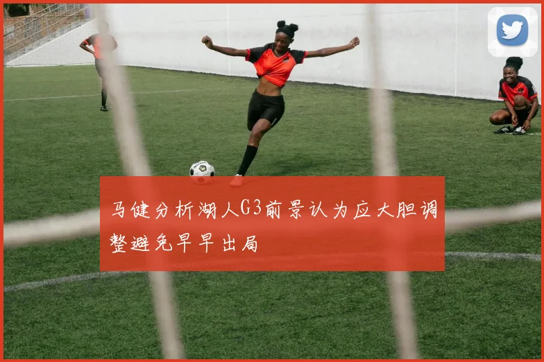 马健分析湖人G3前景认为应大胆调整避免早早出局
