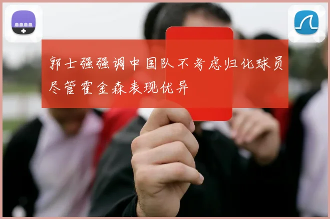 郭士强强调中国队不考虑归化球员尽管霍金森表现优异