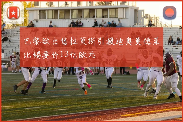 巴黎欲出售拉莫斯引援迪奥曼德莱比锡要价13亿欧元