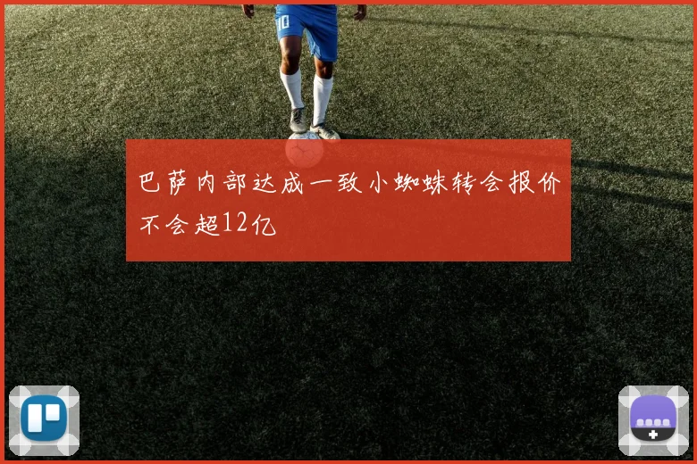 巴萨内部达成一致小蜘蛛转会报价不会超12亿
