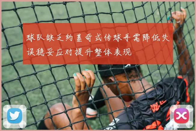 球队缺乏约基奇式传球手需降低失误稳妥应对提升整体表现