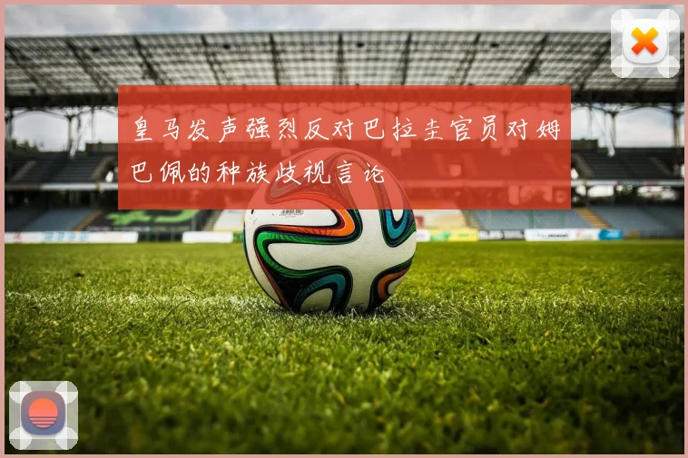 皇马发声强烈反对巴拉圭官员对姆巴佩的种族歧视言论