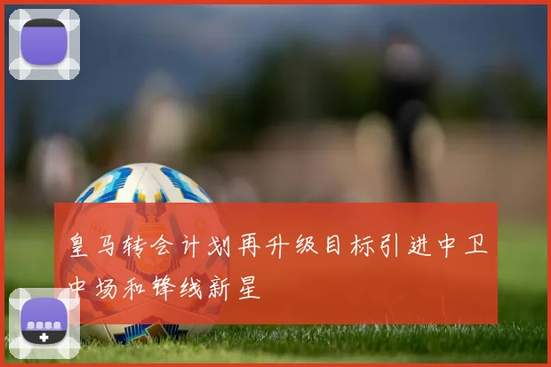 皇马转会计划再升级目标引进中卫中场和锋线新星