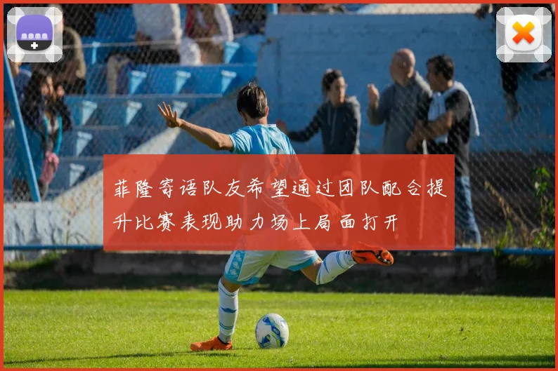 菲隆寄语队友希望通过团队配合提升比赛表现助力场上局面打开