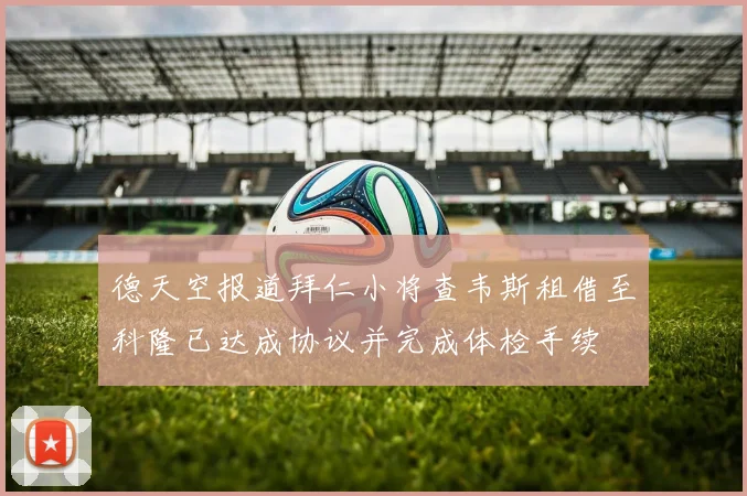 德天空报道拜仁小将查韦斯租借至科隆已达成协议并完成体检手续