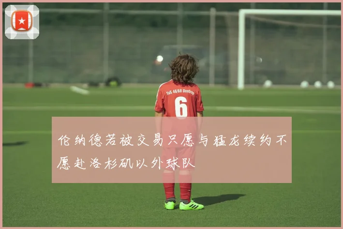 伦纳德若被交易只愿与猛龙续约不愿赴洛杉矶以外球队