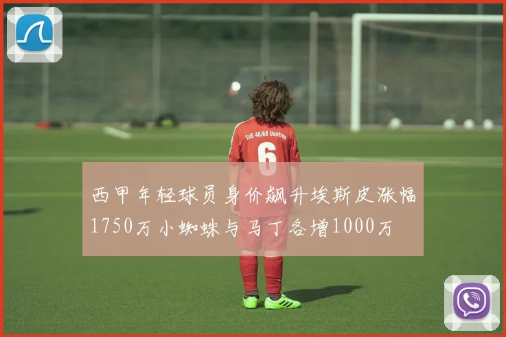 西甲年轻球员身价飙升埃斯皮涨幅1750万小蜘蛛与马丁各增1000万