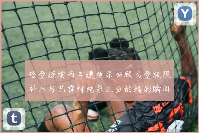 哈登连续两年遭绝杀回顾戈登极限补扣与巴雷特绝杀三分的精彩瞬间