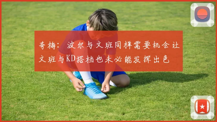 夸梅：波尔与文班同样需要机会让文班与KD搭档也未必能发挥出色